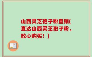 山西灵芝孢子粉直销(直达山西灵芝孢子粉，放心购买！)
