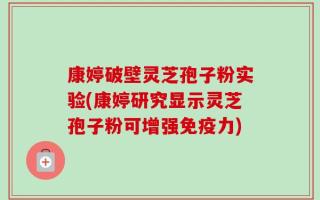 康婷破壁灵芝孢子粉实验(康婷研究显示灵芝孢子粉可增强免疫力)