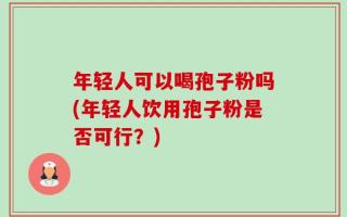 年轻人可以喝孢子粉吗(年轻人饮用孢子粉是否可行？)