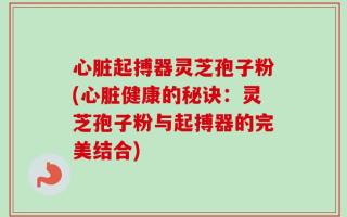 心脏起搏器灵芝孢子粉(心脏健康的秘诀：灵芝孢子粉与起搏器的完美结合)