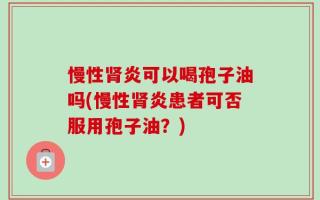 慢性肾炎可以喝孢子油吗(慢性肾炎患者可否服用孢子油？)