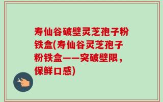寿仙谷破壁灵芝孢子粉铁盒(寿仙谷灵芝孢子粉铁盒——突破壁限，保鲜口感)