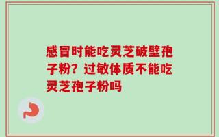 感冒时能吃灵芝破壁孢子粉？过敏体质不能吃灵芝孢子粉吗