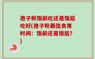 孢子粉饭前吃还是饭后吃好(孢子粉最佳食用时间：饭前还是饭后？)