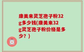 康美来灵芝孢子粉32g多少钱(康美来32g灵芝孢子粉价格是多少？)