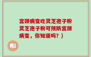 宫颈病变吃灵芝孢子粉灵芝孢子粉可预防宫颈病变，你知道吗？)