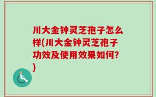 川大金钟灵芝孢子怎么样(川大金钟灵芝孢子功效及使用效果如何？)