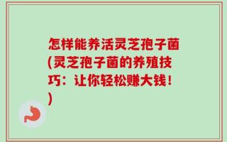 怎样能养活灵芝孢子菌(灵芝孢子菌的养殖技巧：让你轻松赚大钱！)