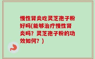 慢性肾炎吃灵芝孢子粉好吗(能够治疗慢性肾炎吗？灵芝孢子粉的功效如何？)