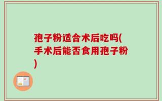 孢子粉适合术后吃吗(手术后能否食用孢子粉)