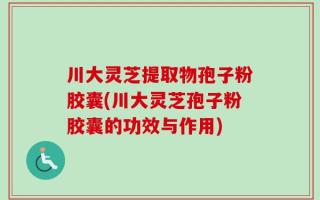 川大灵芝提取物孢子粉胶囊(川大灵芝孢子粉胶囊的功效与作用)