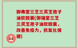 御弗堂三芝三灵芝孢子油软胶囊(御福堂三芝三灵芝孢子油软胶囊，改善免疫力，抗氧化保健)