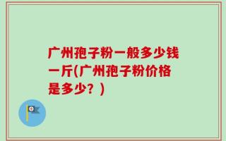 广州孢子粉一般多少钱一斤(广州孢子粉价格是多少？)