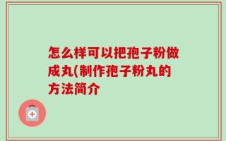 怎么样可以把孢子粉做成丸(制作孢子粉丸的方法简介