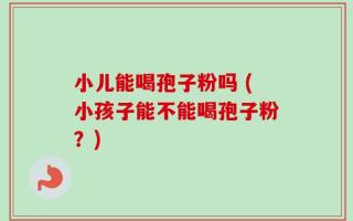 小儿能喝孢子粉吗 (小孩子能不能喝孢子粉？)