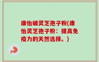 康怡破灵芝孢子粉(康怡灵芝孢子粉：提高免疫力的天然选择。)