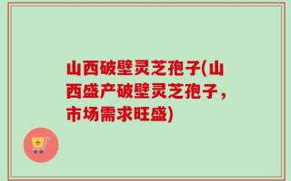 山西破壁灵芝孢子(山西盛产破壁灵芝孢子，市场需求旺盛)