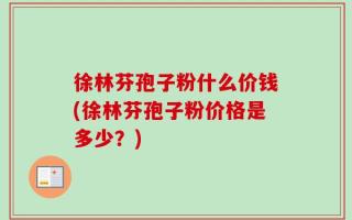 徐林芬孢子粉什么价钱(徐林芬孢子粉价格是多少？)