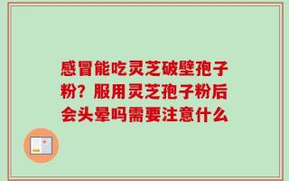 感冒能吃灵芝破壁孢子粉？服用灵芝孢子粉后会头晕吗需要注意什么
