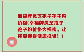 幸福牌灵芝孢子孢子粉价格(幸福牌灵芝孢子孢子粉价格大揭密，让你更懂得健康投资！)