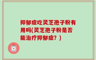 抑郁症吃灵芝孢子粉有用吗(灵芝孢子粉是否能治疗抑郁症？)