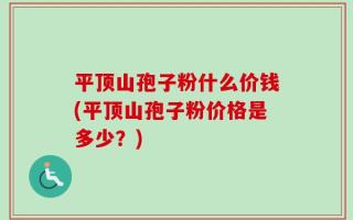 平顶山孢子粉什么价钱(平顶山孢子粉价格是多少？)