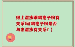 得上湿疹跟喝孢子粉有关系吗(喝孢子粉是否与患湿疹有关系？)