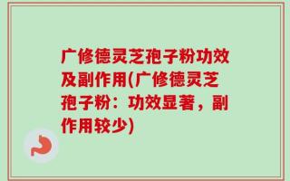 广修德灵芝孢子粉功效及副作用(广修德灵芝孢子粉：功效显著，副作用较少)