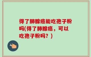 得了肺腺癌能吃孢子粉吗(得了肺腺癌，可以吃孢子粉吗？)