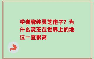 学者牌纯灵芝孢子？为什么灵芝在世界上的地位一直很高