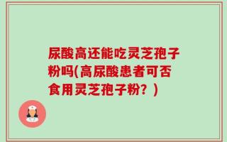 尿酸高还能吃灵芝孢子粉吗(高尿酸患者可否食用灵芝孢子粉？)