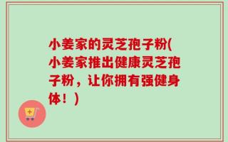 小姜家的灵芝孢子粉(小姜家推出健康灵芝孢子粉，让你拥有强健身体！)