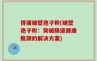 得建破壁孢子粉(破壁孢子粉：突破肠道健康瓶颈的解决方案)
