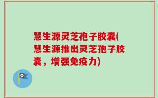 慧生源灵芝孢子胶囊(慧生源推出灵芝孢子胶囊，增强免疫力)
