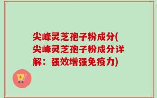 尖峰灵芝孢子粉成分(尖峰灵芝孢子粉成分详解：强效增强免疫力)