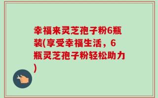 幸福来灵芝孢子粉6瓶装(享受幸福生活，6瓶灵芝孢子粉轻松助力)