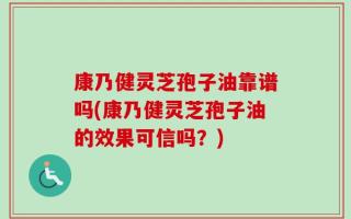 康乃健灵芝孢子油靠谱吗(康乃健灵芝孢子油的效果可信吗？)