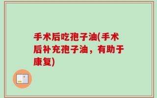 手术后吃孢子油(手术后补充孢子油，有助于康复)