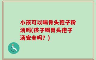 小孩可以喝骨头孢子粉汤吗(孩子喝骨头孢子汤安全吗？)