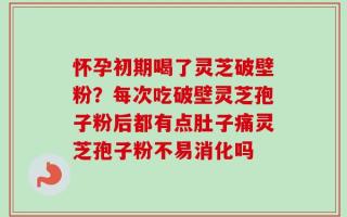 怀孕初期喝了灵芝破壁粉？每次吃破壁灵芝孢子粉后都有点肚子痛灵芝孢子粉不易消化吗