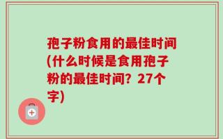 孢子粉食用的最佳时间(什么时候是食用孢子粉的最佳时间？27个字)