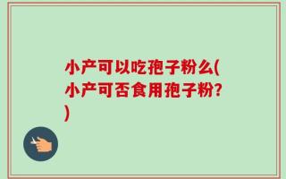 小产可以吃孢子粉么(小产可否食用孢子粉？)