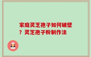 家庭灵芝孢子如何破壁？灵芝孢子粉制作法