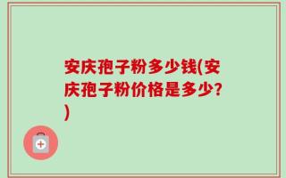 安庆孢子粉多少钱(安庆孢子粉价格是多少？)