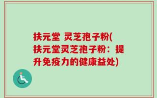 扶元堂 灵芝孢子粉(扶元堂灵芝孢子粉：提升免疫力的健康益处)