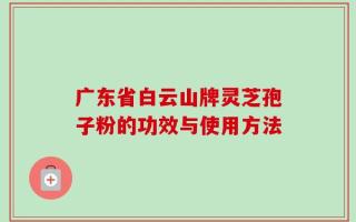 广东省白云山牌灵芝孢子粉的功效与使用方法