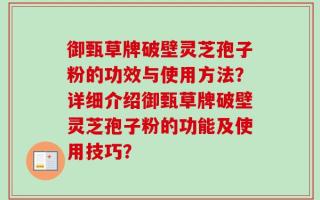 御甄草牌破壁灵芝孢子粉的功效与使用方法？详细介绍御甄草牌破壁灵芝孢子粉的功能及使用技巧？