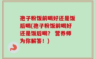 孢子粉饭前喝好还是饭后喝(孢子粉饭前喝好还是饭后喝？ 营养师为你解答！)