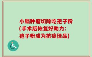 小脑肿瘤切除吃孢子粉(手术后恢复好助力：孢子粉成为抗癌佳品)