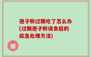 孢子粉过期吃了怎么办(过期孢子粉误食后的应急处理方法)